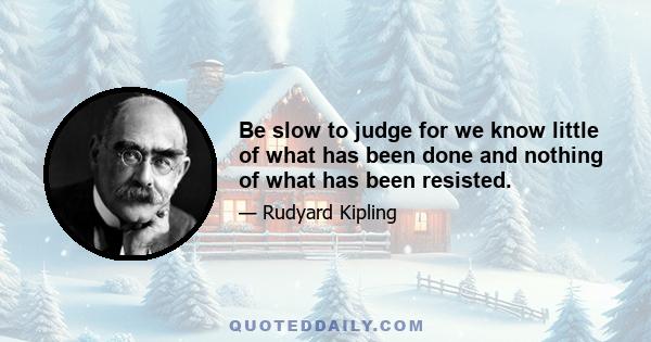 Be slow to judge for we know little of what has been done and nothing of what has been resisted.