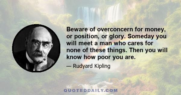 Beware of overconcern for money, or position, or glory. Someday you will meet a man who cares for none of these things. Then you will know how poor you are.