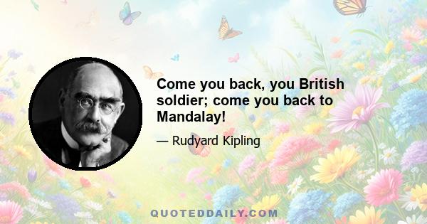 Come you back, you British soldier; come you back to Mandalay!