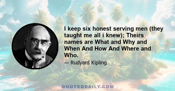 I keep six honest serving men (they taught me all i knew); Theirs names are What and Why and When And How And Where and Who.