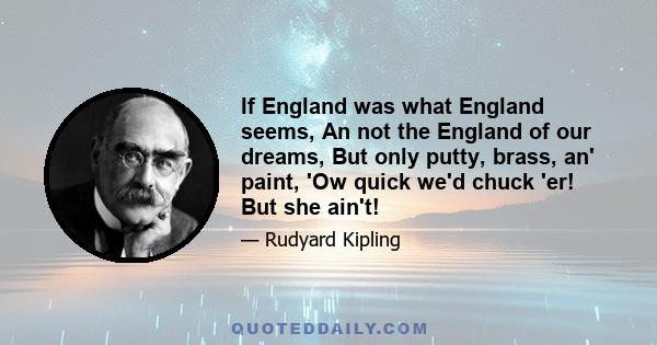 If England was what England seems, An not the England of our dreams, But only putty, brass, an' paint, 'Ow quick we'd chuck 'er! But she ain't!