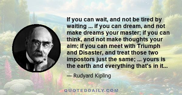 If you can wait, and not be tired by waiting ... if you can dream, and not make dreams your master; if you can think, and not make thoughts your aim; if you can meet with Triumph and Disaster, and treat those two