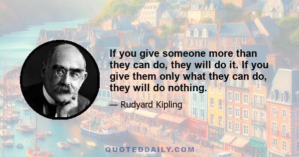 If you give someone more than they can do, they will do it. If you give them only what they can do, they will do nothing.