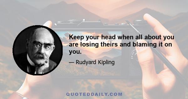 Keep your head when all about you are losing theirs and blaming it on you.