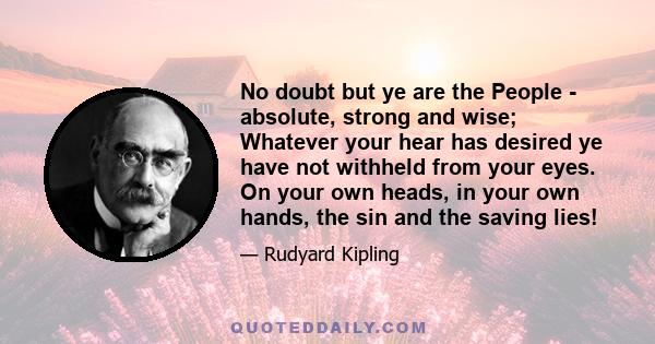 No doubt but ye are the People - absolute, strong and wise; Whatever your hear has desired ye have not withheld from your eyes. On your own heads, in your own hands, the sin and the saving lies!