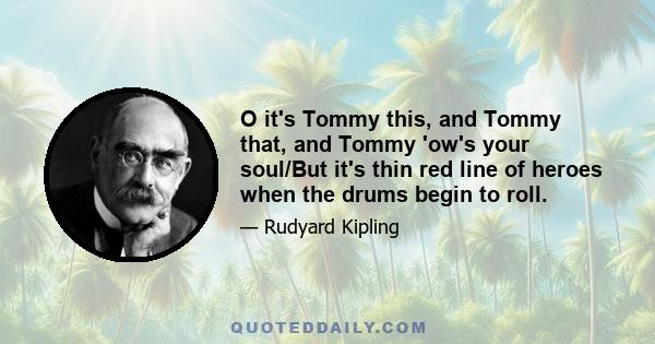 O it's Tommy this, and Tommy that, and Tommy 'ow's your soul/But it's thin red line of heroes when the drums begin to roll.