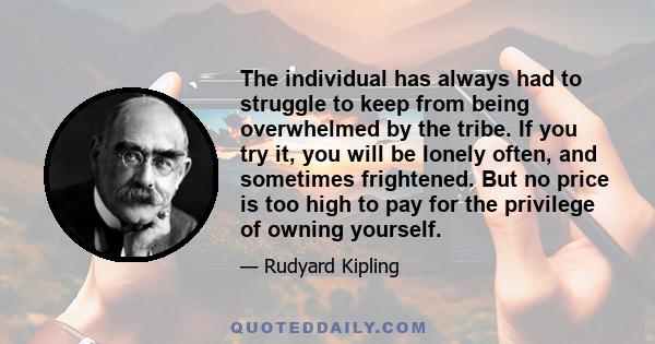 The individual has always had to struggle to keep from being overwhelmed by the tribe. If you try it, you will be lonely often, and sometimes frightened. But no price is too high to pay for the privilege of owning