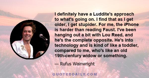 I definitely have a Luddite's approach to what's going on. I find that as I get older, I get stupider.