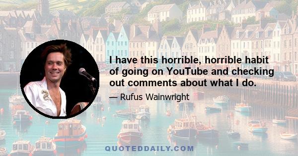 I have this horrible, horrible habit of going on YouTube and checking out comments about what I do.