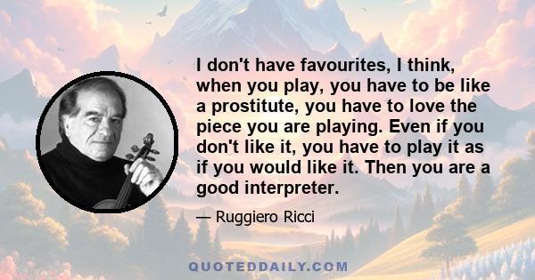 I don't have favourites, I think, when you play, you have to be like a prostitute, you have to love the piece you are playing. Even if you don't like it, you have to play it as if you would like it. Then you are a good