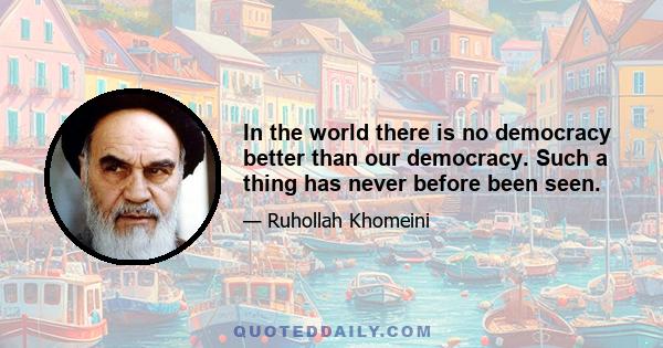 In the world there is no democracy better than our democracy. Such a thing has never before been seen.