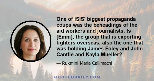 One of ISIS' biggest propaganda coups was the beheadings of the aid workers and journalists. Is [Emni], the group that is exporting fighters overseas, also the one that was holding James Foley and John Cantlie and Kayla 