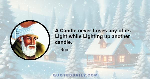 A Candle never Loses any of its Light while Lighting up another candle.