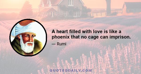 A heart filled with love is like a phoenix that no cage can imprison.