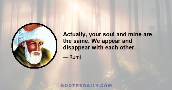 Actually, your soul and mine are the same. We appear and disappear with each other.