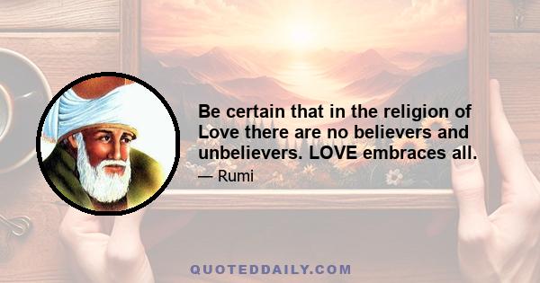 Be certain that in the religion of Love there are no believers and unbelievers. LOVE embraces all.