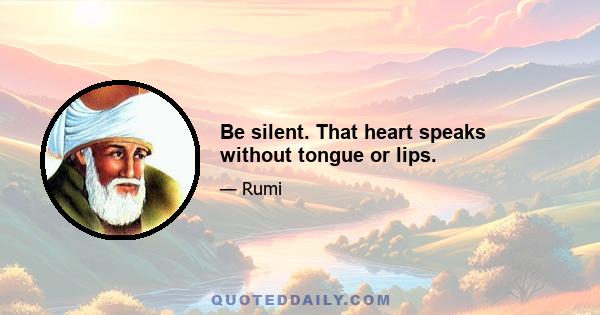 Be silent. That heart speaks without tongue or lips.