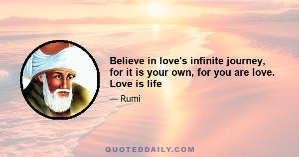 Believe in love's infinite journey, for it is your own, for you are love. Love is life