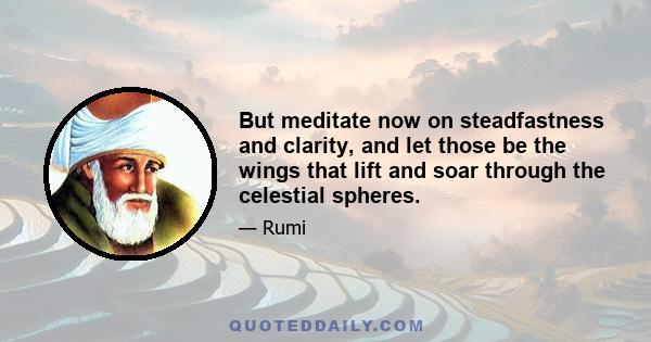 But meditate now on steadfastness and clarity, and let those be the wings that lift and soar through the celestial spheres.