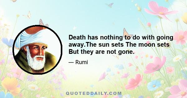 Death has nothing to do with going away.The sun sets The moon sets But they are not gone.