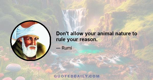 Don't allow your animal nature to rule your reason.