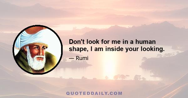Don't look for me in a human shape, I am inside your looking.
