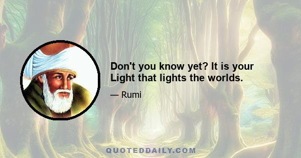 Don't you know yet? It is your Light that lights the worlds.