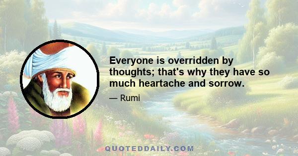 Everyone is overridden by thoughts; that's why they have so much heartache and sorrow.