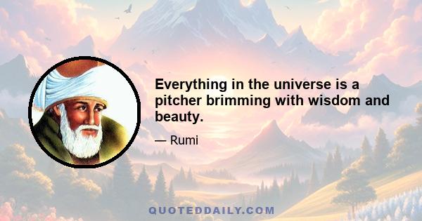 Everything in the universe is a pitcher brimming with wisdom and beauty.