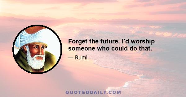 Forget the future. I'd worship someone who could do that.