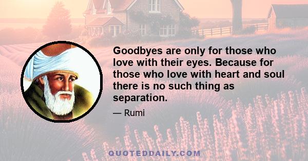 Goodbyes are only for those who love with their eyes. Because for those who love with heart and soul there is no such thing as separation.