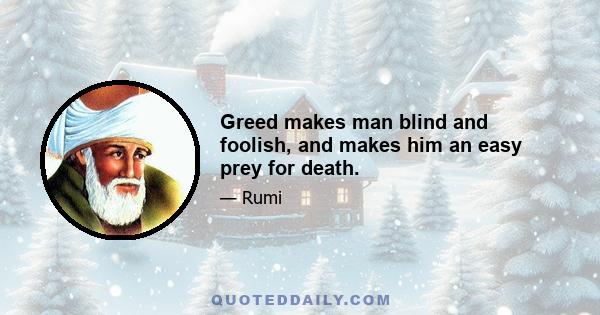 Greed makes man blind and foolish, and makes him an easy prey for death.