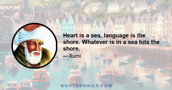 Heart is a sea, language is the shore. Whatever is in a sea hits the shore.