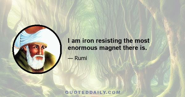 I am iron resisting the most enormous magnet there is.