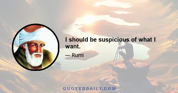 I should be suspicious of what I want.