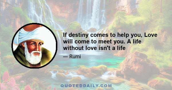 If destiny comes to help you, Love will come to meet you. A life without love isn't a life