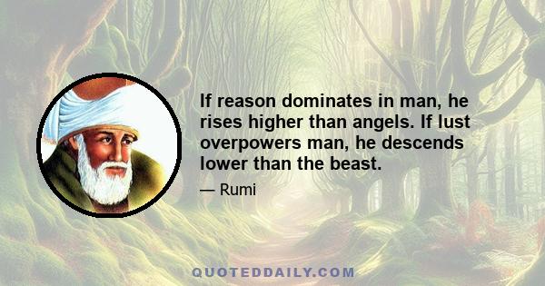 If reason dominates in man, he rises higher than angels. If lust overpowers man, he descends lower than the beast.