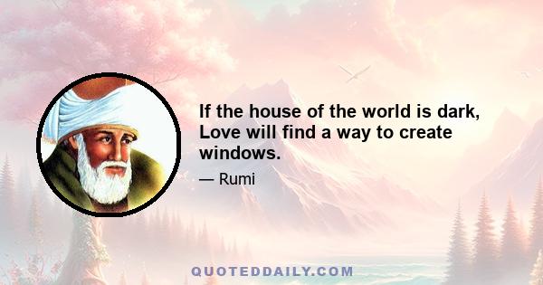 If the house of the world is dark, Love will find a way to create windows.