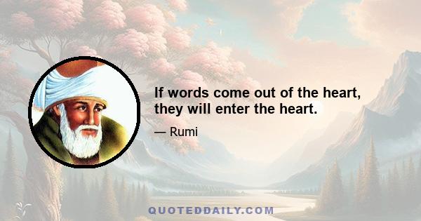 If words come out of the heart, they will enter the heart.