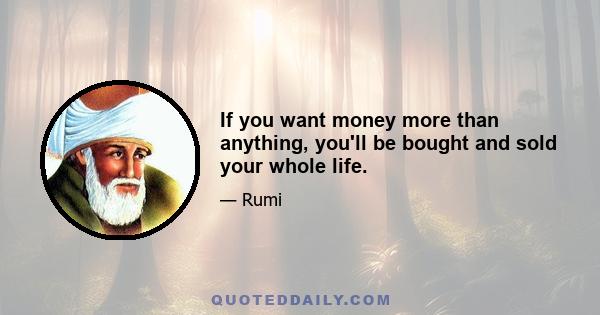 If you want money more than anything, you'll be bought and sold your whole life.