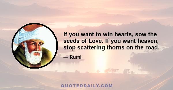 If you want to win hearts, sow the seeds of Love. If you want heaven, stop scattering thorns on the road.