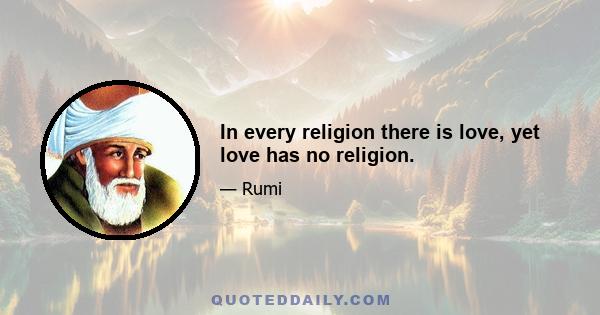 In every religion there is love, yet love has no religion.