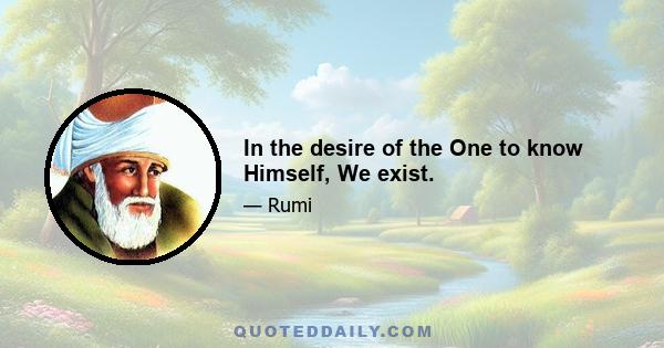 In the desire of the One to know Himself, We exist.