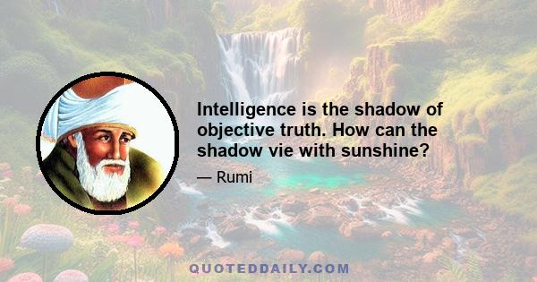 Intelligence is the shadow of objective truth. How can the shadow vie with sunshine?