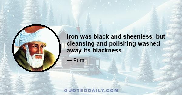 Iron was black and sheenless, but cleansing and polishing washed away its blackness.