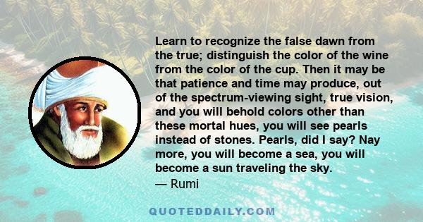 Learn to recognize the false dawn from the true; distinguish the color of the wine from the color of the cup. Then it may be that patience and time may produce, out of the spectrum-viewing sight, true vision, and you