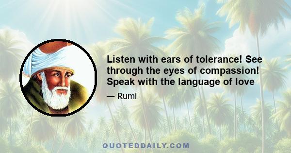 Listen with ears of tolerance! See through the eyes of compassion! Speak with the language of love