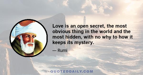 Love is an open secret, the most obvious thing in the world and the most hidden, with no why to how it keeps its mystery.