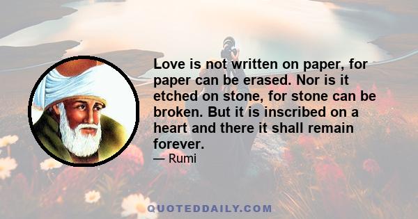 Love is not written on paper, for paper can be erased. Nor is it etched on stone, for stone can be broken. But it is inscribed on a heart and there it shall remain forever.