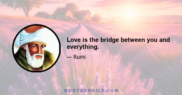 Love is the bridge between you and everything.